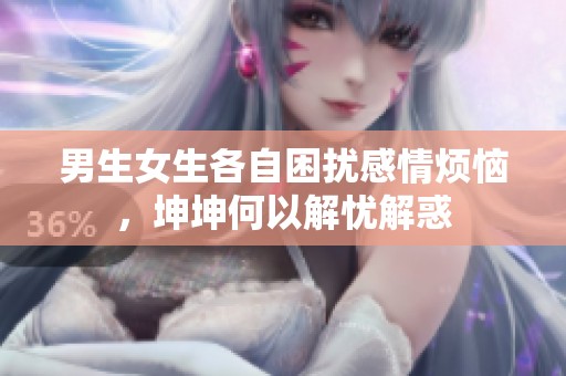 男生女生各自困扰感情烦恼，坤坤何以解忧解惑