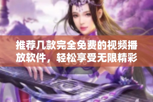 推荐几款完全免费的视频播放软件，轻松享受无限精彩