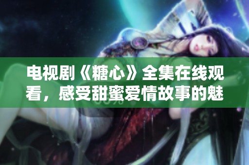 电视剧《糖心》全集在线观看，感受甜蜜爱情故事的魅力
