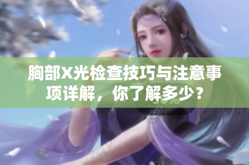 胸部X光检查技巧与注意事项详解，你了解多少？