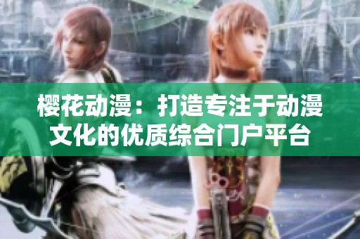 樱花动漫：打造专注于动漫文化的优质综合门户平台
