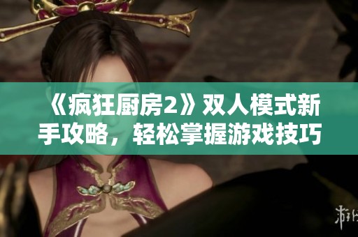 《疯狂厨房2》双人模式新手攻略，轻松掌握游戏技巧和策略