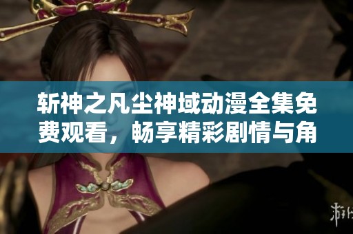 斩神之凡尘神域动漫全集免费观看，畅享精彩剧情与角色冒险