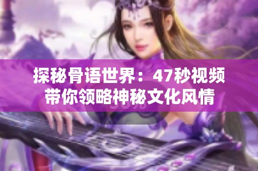 探秘骨语世界：47秒视频带你领略神秘文化风情