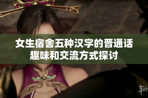女生宿舍五种汉字的晋通话趣味和交流方式探讨