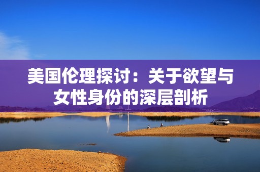 美国伦理探讨：关于欲望与女性身份的深层剖析