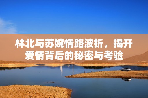 林北与苏婉情路波折，揭开爱情背后的秘密与考验