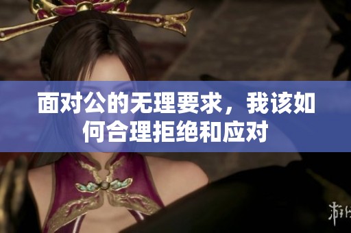 面对公的无理要求，我该如何合理拒绝和应对