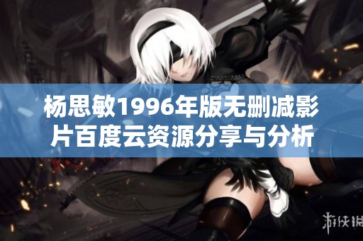 杨思敏1996年版无删减影片百度云资源分享与分析