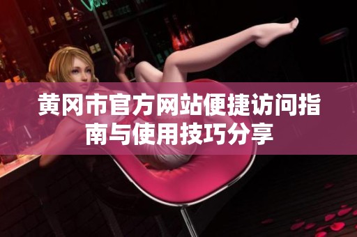 黄冈市官方网站便捷访问指南与使用技巧分享