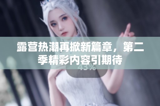 露营热潮再掀新篇章，第二季精彩内容引期待