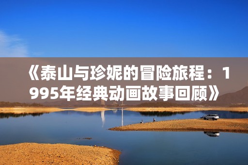《泰山与珍妮的冒险旅程：1995年经典动画故事回顾》