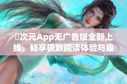 囧次元App无广告版全新上线，畅享极致阅读体验与趣味互动