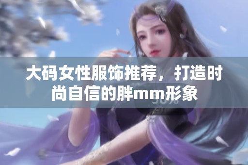 大码女性服饰推荐，打造时尚自信的胖mm形象