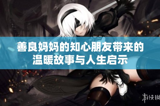 善良妈妈的知心朋友带来的温暖故事与人生启示