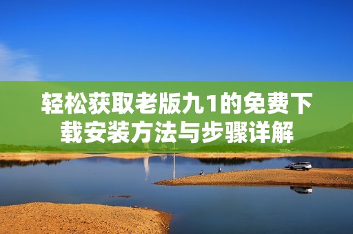 轻松获取老版九1的免费下载安装方法与步骤详解