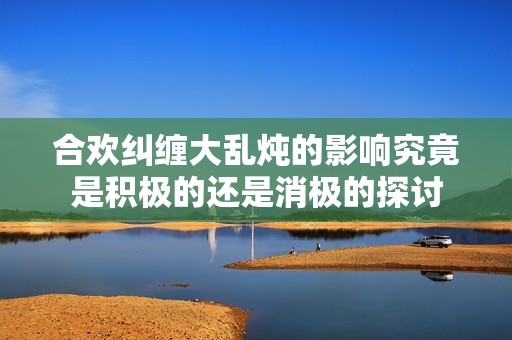 合欢纠缠大乱炖的影响究竟是积极的还是消极的探讨
