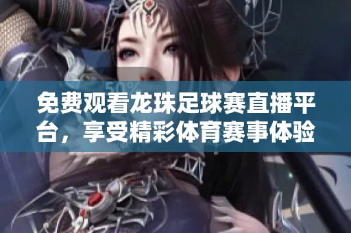 免费观看龙珠足球赛直播平台，享受精彩体育赛事体验