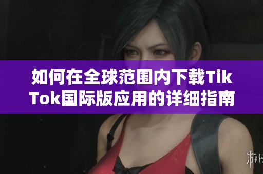 如何在全球范围内下载TikTok国际版应用的详细指南
