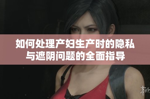 如何处理产妇生产时的隐私与遮阴问题的全面指导