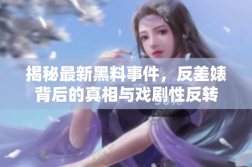 揭秘最新黑料事件，反差婊背后的真相与戏剧性反转