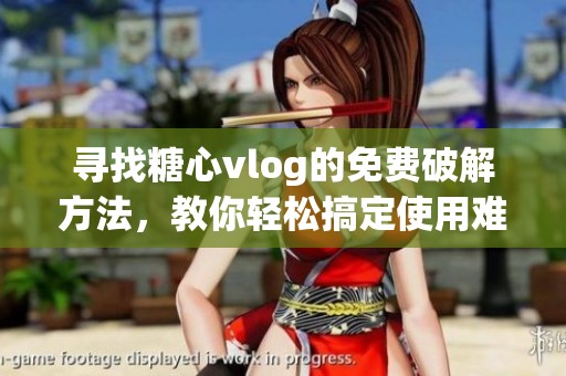 寻找糖心vlog的免费破解方法，教你轻松搞定使用难题