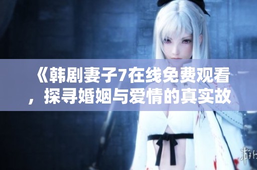 《韩剧妻子7在线免费观看，探寻婚姻与爱情的真实故事》