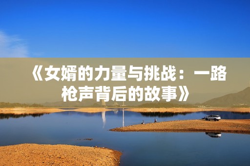 《女婿的力量与挑战：一路枪声背后的故事》