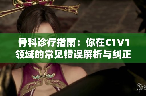 骨科诊疗指南：你在C1V1领域的常见错误解析与纠正