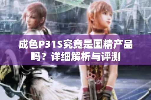 成色P31S究竟是国精产品吗？详细解析与评测