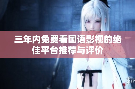 三年内免费看国语影视的绝佳平台推荐与评价