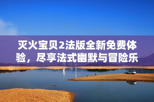 灭火宝贝2法版全新免费体验，尽享法式幽默与冒险乐趣