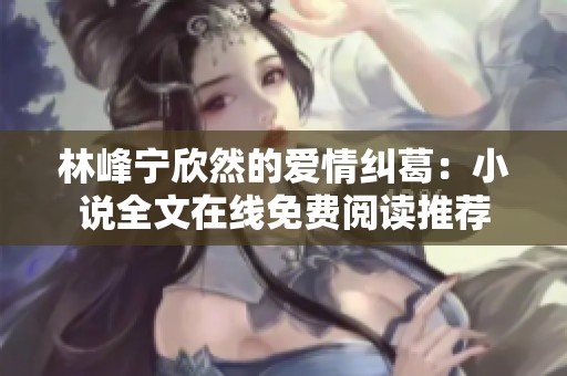 林峰宁欣然的爱情纠葛：小说全文在线免费阅读推荐