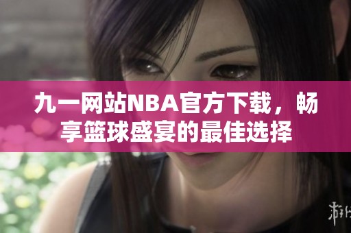 九一网站NBA官方下载，畅享篮球盛宴的最佳选择
