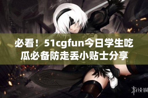 必看！51cgfun今日学生吃瓜必备防走丢小贴士分享