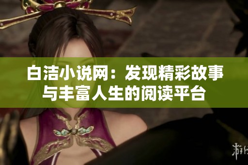 白洁小说网：发现精彩故事与丰富人生的阅读平台