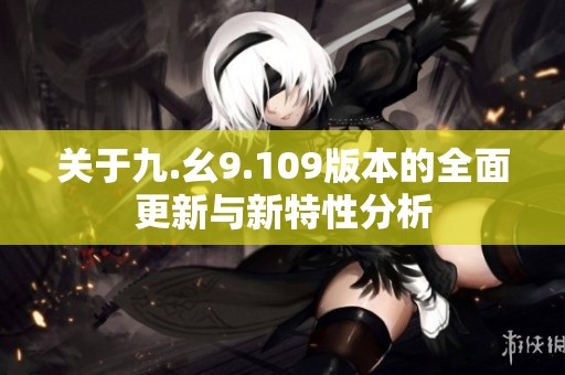 关于九.幺9.109版本的全面更新与新特性分析