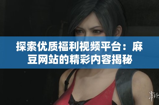 探索优质福利视频平台：麻豆网站的精彩内容揭秘