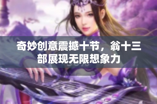 奇妙创意震撼十节，翁十三部展现无限想象力