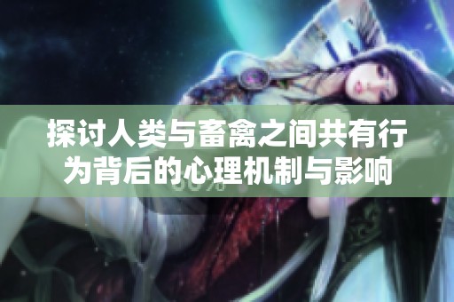 探讨人类与畜禽之间共有行为背后的心理机制与影响