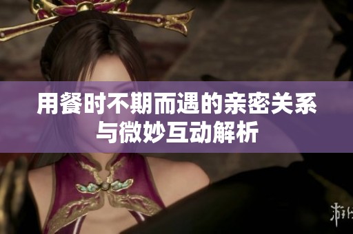 用餐时不期而遇的亲密关系与微妙互动解析