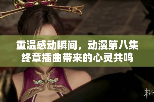 重温感动瞬间，动漫第八集终章插曲带来的心灵共鸣