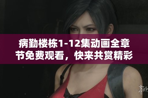 病勤楼栋1-12集动画全章节免费观看，快来共赏精彩剧情！