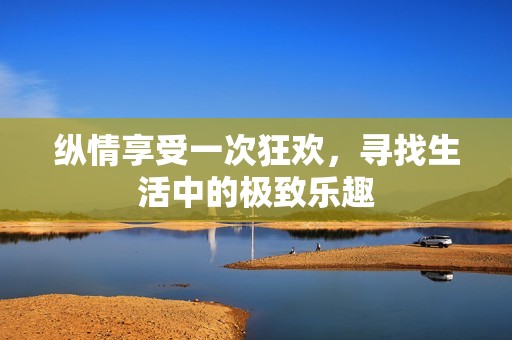 纵情享受一次狂欢，寻找生活中的极致乐趣