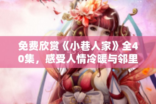 免费欣赏《小巷人家》全40集，感受人情冷暖与邻里情深