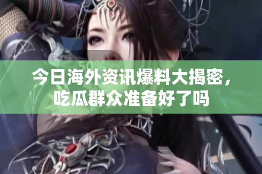 今日海外资讯爆料大揭密，吃瓜群众准备好了吗