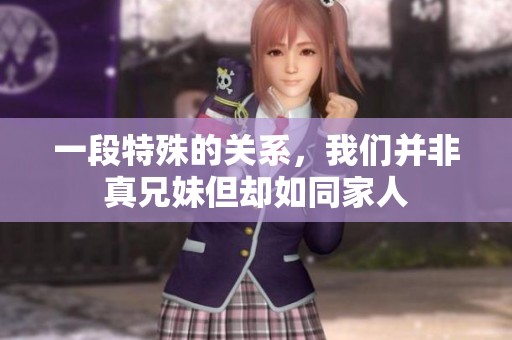 一段特殊的关系，我们并非真兄妹但却如同家人