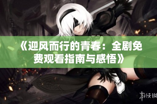 《迎风而行的青春：全剧免费观看指南与感悟》