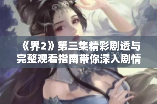 《界2》第三集精彩剧透与完整观看指南带你深入剧情分析