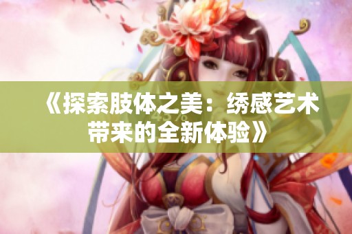 《探索肢体之美：绣感艺术带来的全新体验》